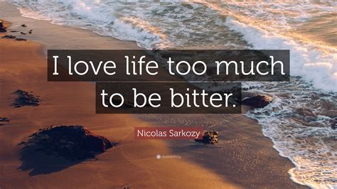 Nicolas Sarkozy Quote: “I love life too much to be bitter.”