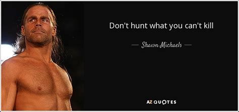 Shawn Michaels quote: Don't hunt what you can't kill