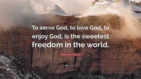 Thomas F. Wilson Quote: “To serve God, to love God, to enjoy God, is the sweetest freedom in the ...