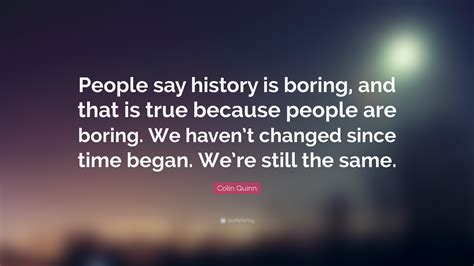 Colin Quinn Quote: “People say history is boring, and that is true because people are boring. We ...