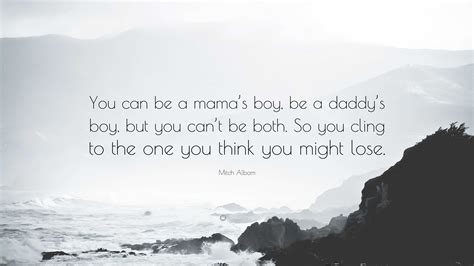 Mitch Albom Quote: “You can be a mama’s boy, be a daddy’s boy, but you can’t be both. So you ...