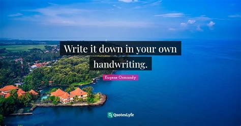 Write it down in your own handwriting.... Quote by Eugene Ormandy ...