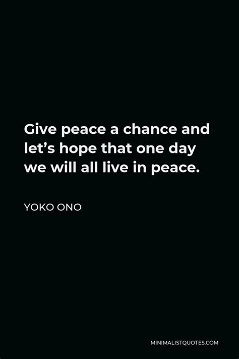 Yoko Ono Quote: Give peace a chance and let's hope that one day we will ...