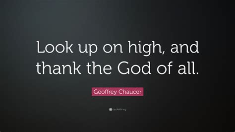 Geoffrey Chaucer Quote: “Look up on high, and thank the God of all.”