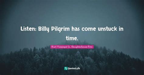 Listen: Billy Pilgrim has come unstuck in time.... Quote by Kurt Vonnegut Jr., Slaughterhouse ...