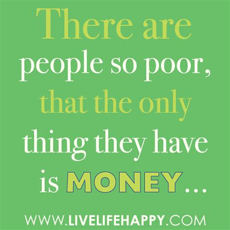 "There are people so poor, that the only thing they have is money ...