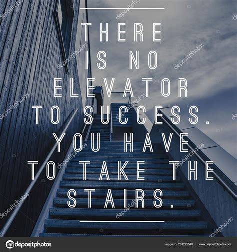 There is no elevator to success. You have to take the stairs. Quote ...