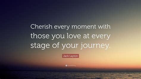 Jack Layton Quote: “Cherish every moment with those you love at every stage of your journey.”