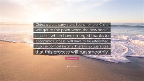 Henry Kissinger Quote: “China is a one party state. Sooner or later China will get to the point ...