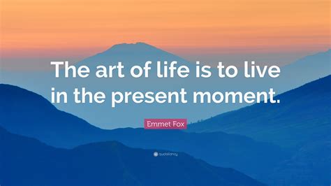 Emmet Fox Quote: “The art of life is to live in the present moment.”