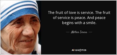 Mother Teresa quote: The fruit of love is service. The fruit of service...