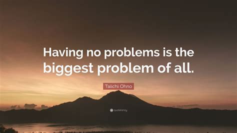 Taiichi Ohno Quote: “Having no problems is the biggest problem of all.” (9 wallpapers) - Quotefancy