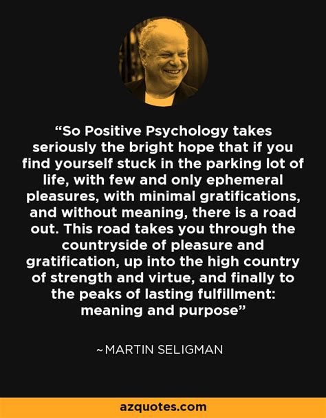 Martin Seligman quote: So Positive Psychology takes seriously the bright hope that if...