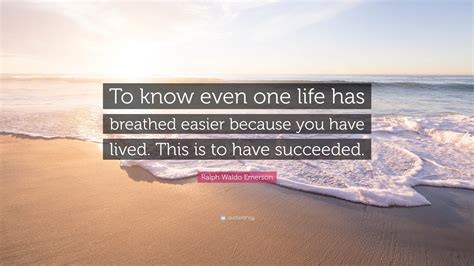 Ralph Waldo Emerson Quote: “To know even one life has breathed easier because you have lived ...