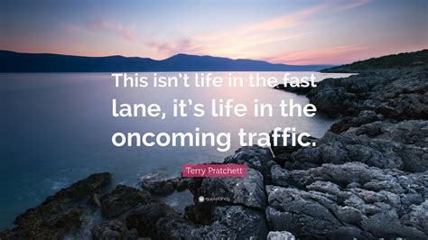 Terry Pratchett Quote: “This isn’t life in the fast lane, it’s life in the oncoming traffic.”