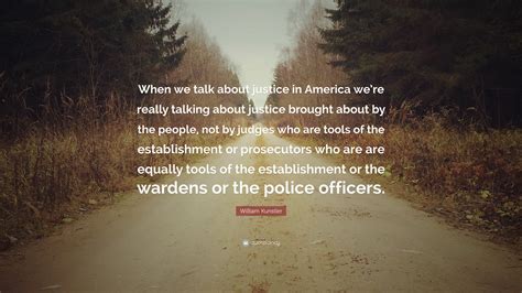 William Kunstler Quote: “When we talk about justice in America we’re really talking about ...