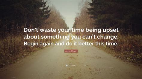 Joyce Meyer Quote: “Don’t waste your time being upset about something you can’t change. Begin ...