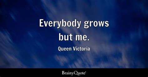 Queen Victoria - Everybody grows but me.