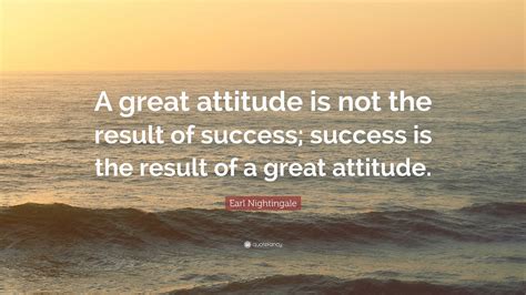 Earl Nightingale Quote: “A great attitude is not the result of success; success is the result of ...