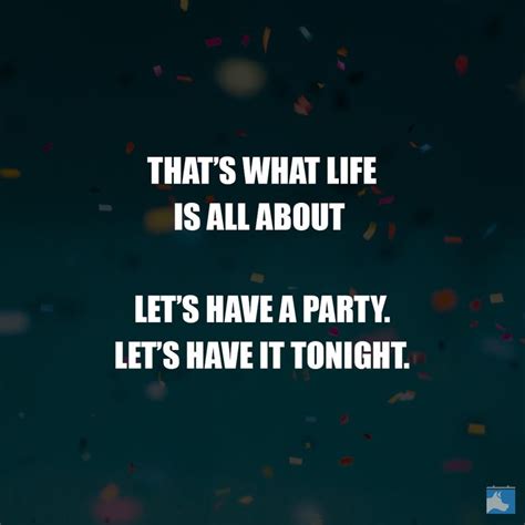 "That's what life is all about Let's have a party/ Let's have it tonight!" This party quote ...