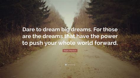 Ralph Marston Quote: “Dare to dream big dreams. For those are the dreams that have the power to ...