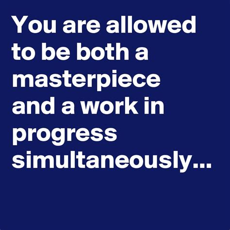 You are allowed to be both a masterpiece and a work in progress ...