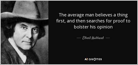 Elbert Hubbard quote: The average man believes a thing first, and then searches...