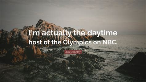 Jim Lampley Quote: “I’m actually the daytime host of the Olympics on NBC.”