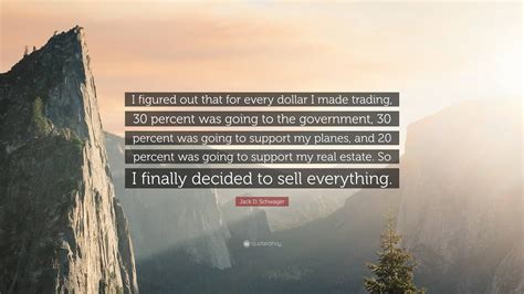 Jack D. Schwager Quote: “I figured out that for every dollar I made ...