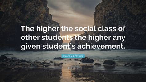 James S. Coleman Quote: “The higher the social class of other students ...