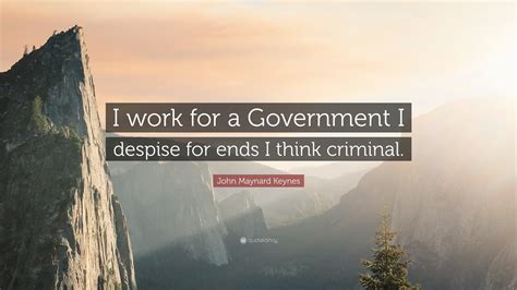 John Maynard Keynes Quote: “I work for a Government I despise for ends I think criminal.”