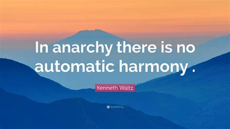 Kenneth Waltz Quote: “In anarchy there is no automatic harmony