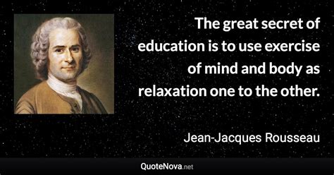 The great secret of education is to use exercise of mind and body as relaxation one to the other.