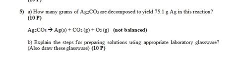 [Solved] 5) a) How many grams of Ag2CO3 are decomposed to yield 75.1 g Ag in this reaction? (10 ...