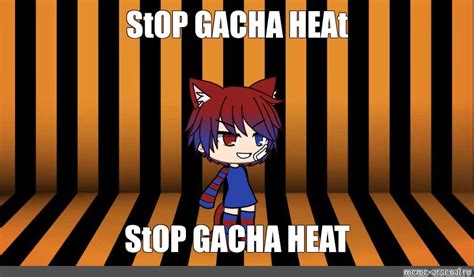 Meme: "StOP GACHA HEAt StOP GACHA HEAT" - All Templates - Meme-arsenal.com