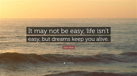 John Muir Quote: “It may not be easy, life isn’t easy, but dreams keep ...