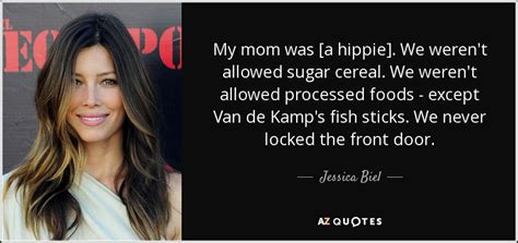 Jessica Biel quote: My mom was [a hippie]. We weren't allowed sugar ...