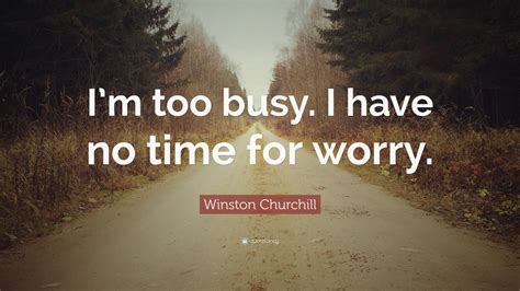 Winston Churchill Quote: “I’m too busy. I have no time for worry.”