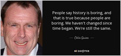 Colin Quinn quote: People say history is boring, and that is true ...