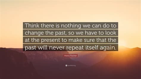 Heinz Fischer Quote: “Think there is nothing we can do to change the ...