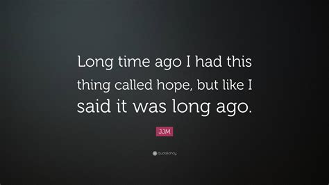 JJM Quote: “Long time ago I had this thing called hope, but like I said it was long ago.”