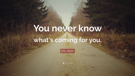 Eric Roth Quote: “You never know what’s coming for you.”