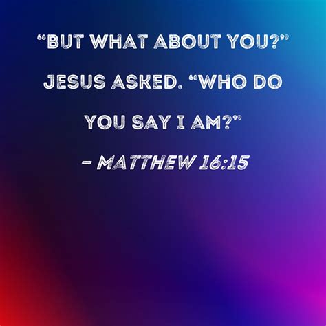 Matthew 16:15 "But what about you?" Jesus asked. "Who do you say I am?"