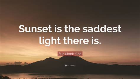 Sue Monk Kidd Quote: “Sunset is the saddest light there is.”