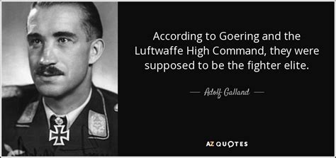 Adolf Galland quote: According to Goering and the Luftwaffe High Command, they were...