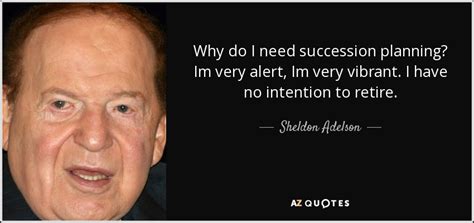 Sheldon Adelson quote: Why do I need succession planning? Im very alert ...