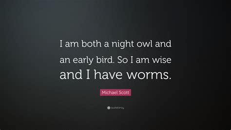 Michael Scott Quote: “I am both a night owl and an early bird. So I am wise and I have worms.”