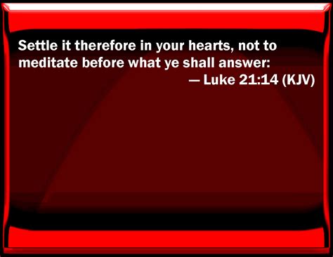 Luke 21:14 Settle it therefore in your hearts, not to meditate before what you shall answer: