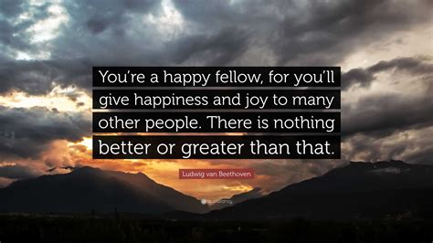 Ludwig van Beethoven Quote: “You’re a happy fellow, for you’ll give happiness and joy to many ...