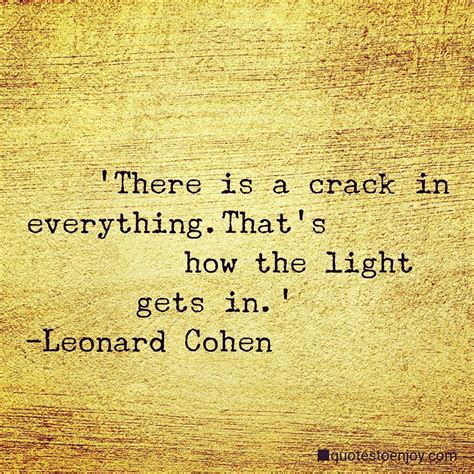 There is a crack in everything.That's how the light gets in. - Leonard ...